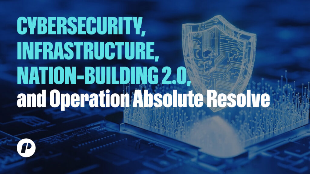 Cybersecurity, infrastructure, Nation‑Building 2.0, and Operation Absolute Resolve